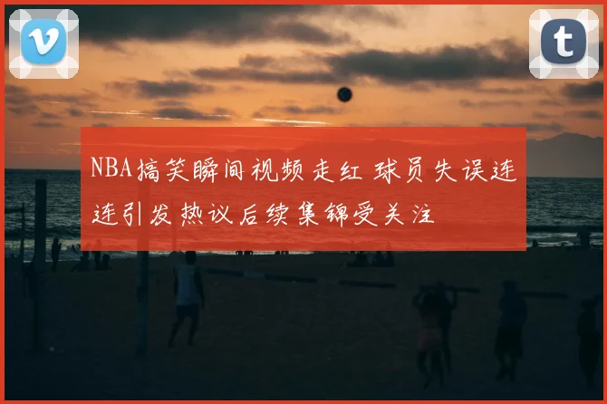 NBA搞笑瞬间视频走红 球员失误连连引发热议后续集锦受关注