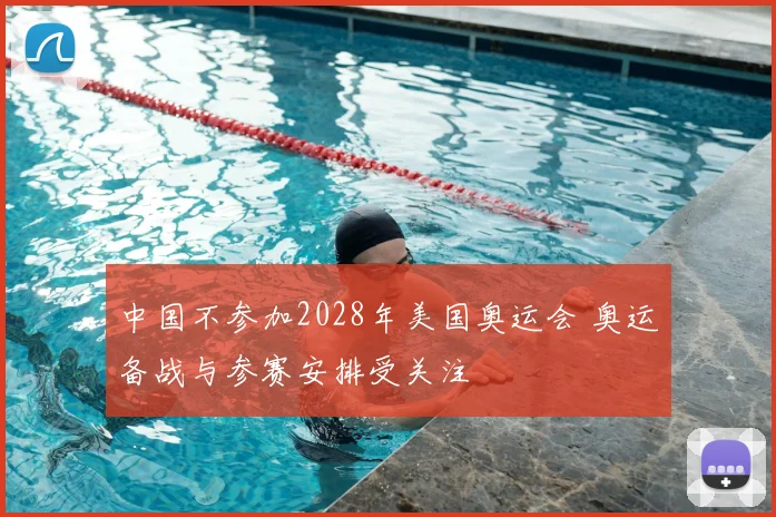 中国不参加2028年美国奥运会 奥运备战与参赛安排受关注