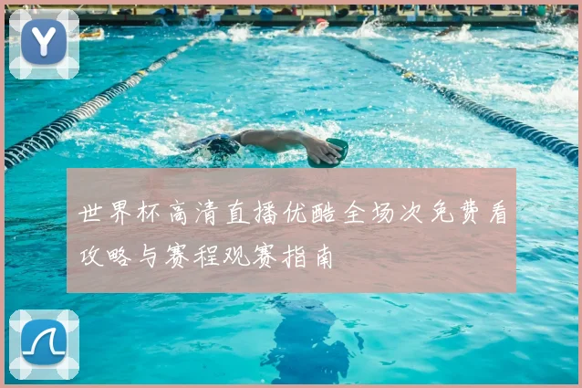 世界杯高清直播优酷全场次免费看攻略与赛程观赛指南