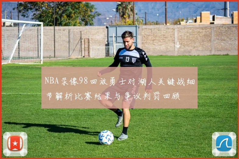 NBA录像98回放勇士对湖人关键战细节解析比赛结果与争议判罚回顾