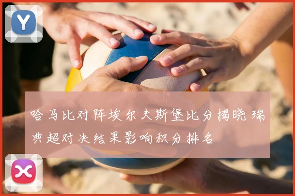 哈马比对阵埃尔夫斯堡比分揭晓 瑞典超对决结果影响积分排名