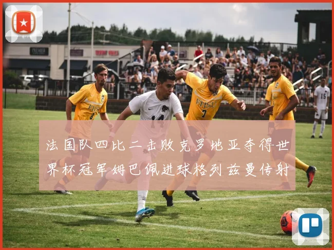 法国队四比二击败克罗地亚夺得世界杯冠军姆巴佩进球格列兹曼传射