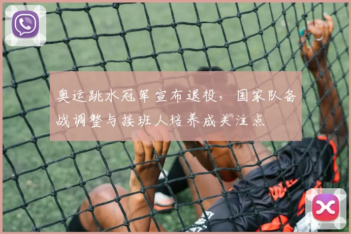 奥运跳水冠军宣布退役，国家队备战调整与接班人培养成关注点