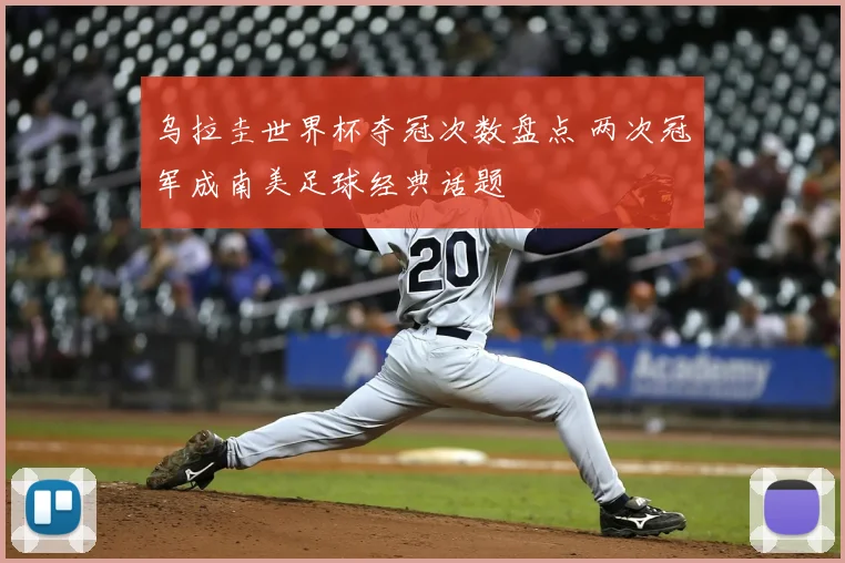 乌拉圭世界杯夺冠次数盘点 两次冠军成南美足球经典话题