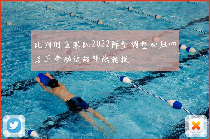 比利时国家队2022阵型调整回归四后卫带动边路锋线轮换