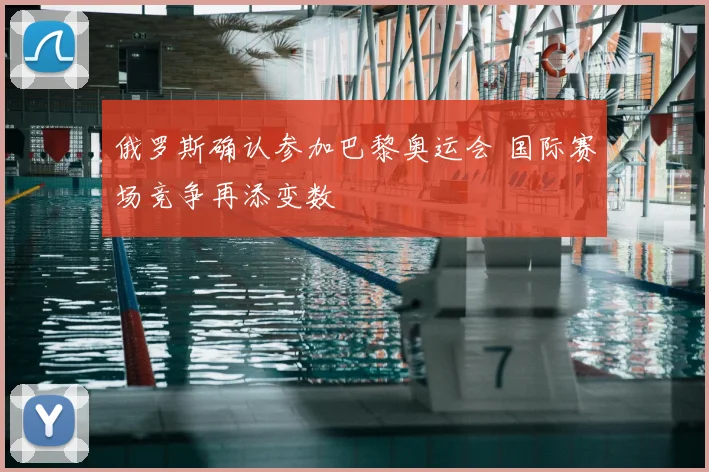 俄罗斯确认参加巴黎奥运会 国际赛场竞争再添变数