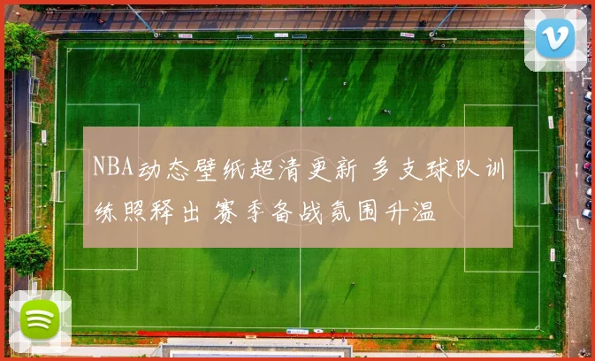 NBA动态壁纸超清更新 多支球队训练照释出 赛季备战氛围升温