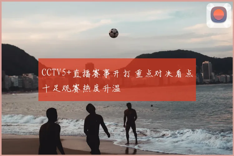 CCTV5+直播赛事开打 重点对决看点十足观赛热度升温