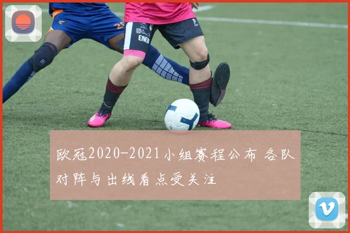 欧冠2020-2021小组赛程公布 各队对阵与出线看点受关注