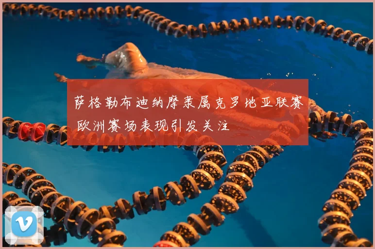 萨格勒布迪纳摩隶属克罗地亚联赛 欧洲赛场表现引发关注