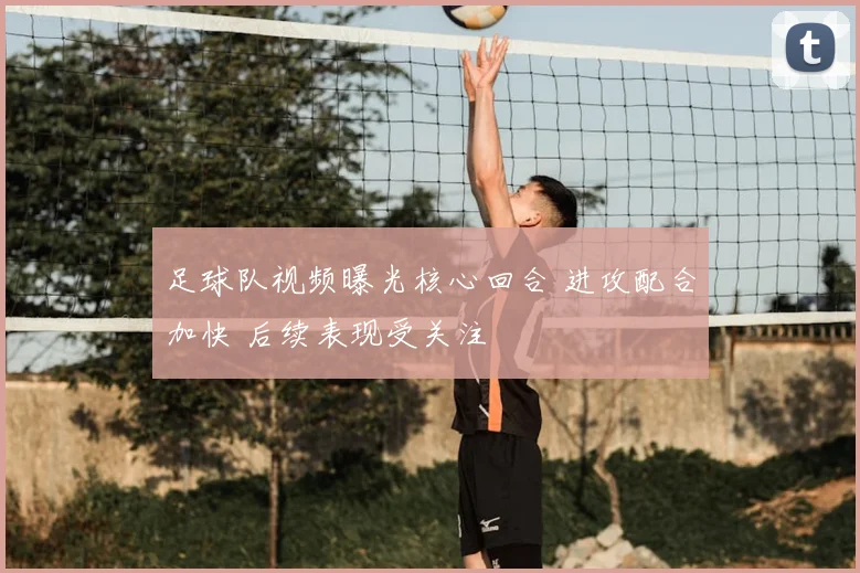 足球队视频曝光核心回合 进攻配合加快 后续表现受关注