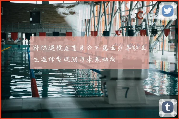 孙悦退役后首度公开露面分享职业生涯转型规划与未来动向