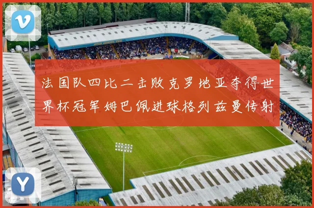 法国队四比二击败克罗地亚夺得世界杯冠军姆巴佩进球格列兹曼传射