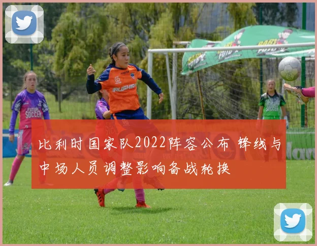 比利时国家队2022阵容公布 锋线与中场人员调整影响备战轮换