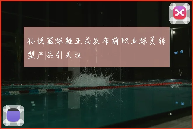 孙悦篮球鞋正式发布前职业球员转型产品引关注