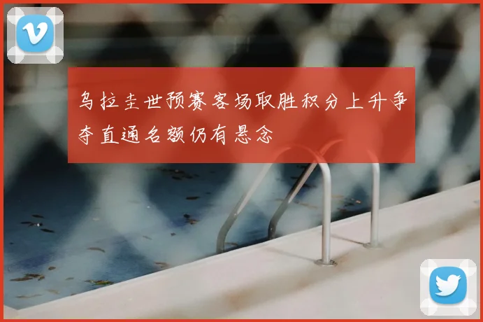 乌拉圭世预赛客场取胜积分上升争夺直通名额仍有悬念
